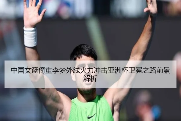 中国女篮倚重李梦外线火力冲击亚洲杯卫冕之路前景解析