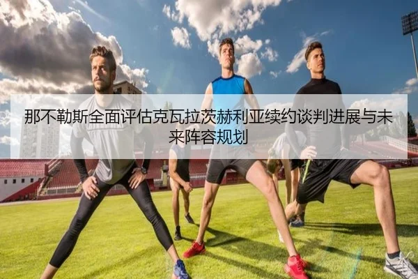 那不勒斯全面评估克瓦拉茨赫利亚续约谈判进展与未来阵容规划