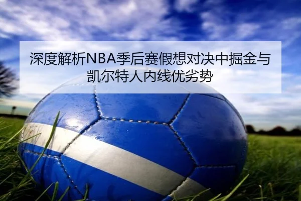 深度解析NBA季后赛假想对决中掘金与凯尔特人内线优劣势