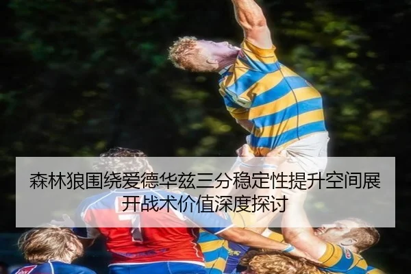 森林狼围绕爱德华兹三分稳定性提升空间展开战术价值深度探讨