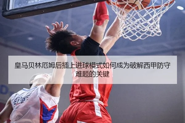 皇马贝林厄姆后插上进球模式如何成为破解西甲防守难题的关键