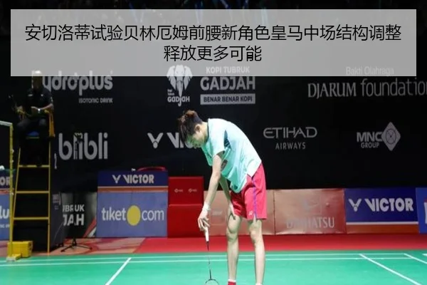 安切洛蒂试验贝林厄姆前腰新角色皇马中场结构调整释放更多可能
