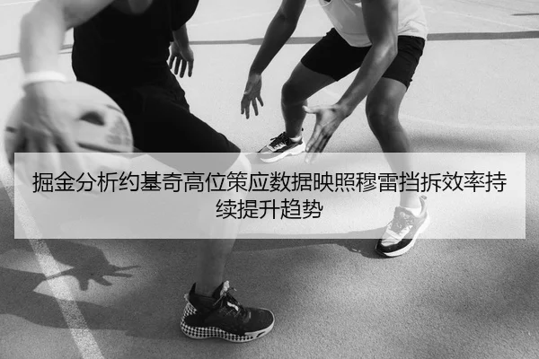 掘金分析约基奇高位策应数据映照穆雷挡拆效率持续提升趋势