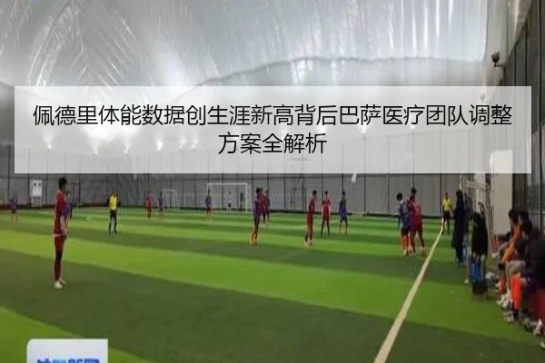 佩德里体能数据创生涯新高背后巴萨医疗团队调整方案全解析