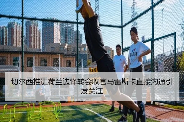 切尔西推进荷兰边锋转会收官马雷斯卡直接沟通引发关注