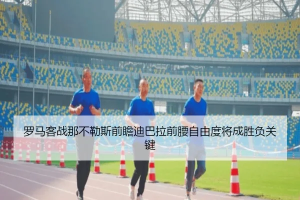 罗马客战那不勒斯前瞻迪巴拉前腰自由度将成胜负关键
